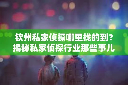 钦州私家侦探哪里找的到？揭秘私家侦探行业那些事儿