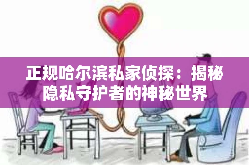 正规哈尔滨私家侦探：揭秘隐私守护者的神秘世界