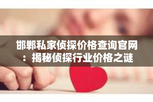 邯郸私家侦探价格查询官网：揭秘侦探行业价格之谜