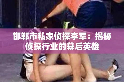 邯郸市私家侦探李军：揭秘侦探行业的幕后英雄