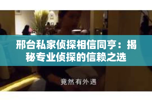 邢台私家侦探相信同亨：揭秘专业侦探的信赖之选