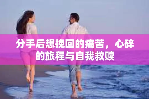 分手后想挽回的痛苦，心碎的旅程与自我救赎