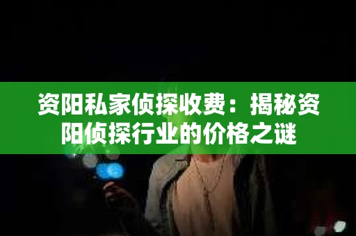资阳私家侦探收费：揭秘资阳侦探行业的价格之谜