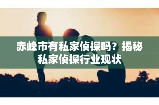 赤峰市有私家侦探吗？揭秘私家侦探行业现状