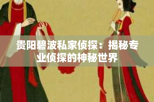 贵阳碧波私家侦探：揭秘专业侦探的神秘世界