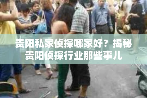 贵阳私家侦探哪家好？揭秘贵阳侦探行业那些事儿