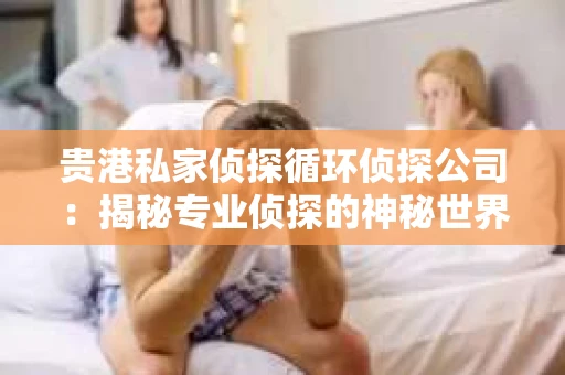 贵港私家侦探循环侦探公司：揭秘专业侦探的神秘世界