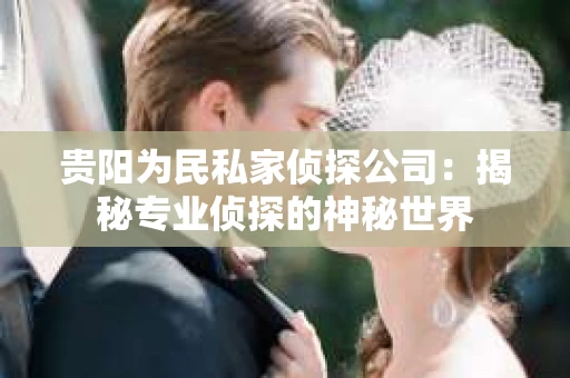 贵阳为民私家侦探公司：揭秘专业侦探的神秘世界