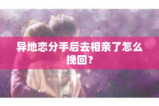 异地恋分手后去相亲了怎么挽回？