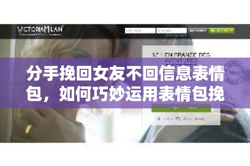 分手挽回女友不回信息表情包，如何巧妙运用表情包挽回爱情