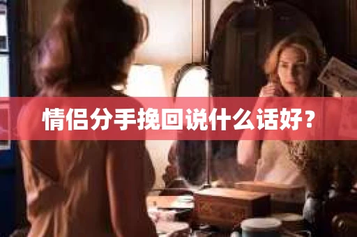 情侣分手挽回说什么话好？