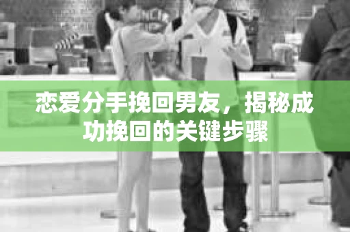 恋爱分手挽回男友，揭秘成功挽回的关键步骤