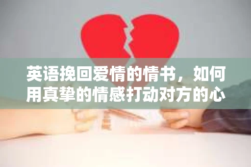 英语挽回爱情的情书，如何用真挚的情感打动对方的心