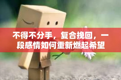 不得不分手，复合挽回，一段感情如何重新燃起希望