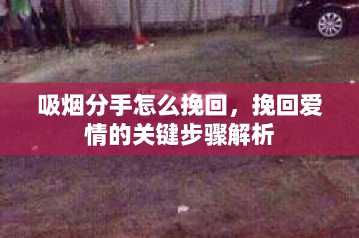 吸烟分手怎么挽回，挽回爱情的关键步骤解析