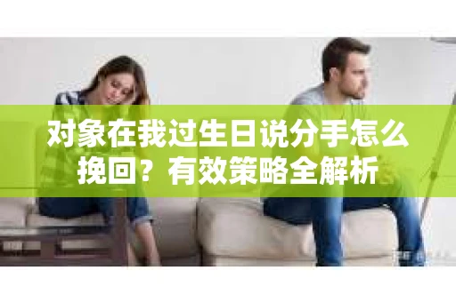 对象在我过生日说分手怎么挽回？有效策略全解析