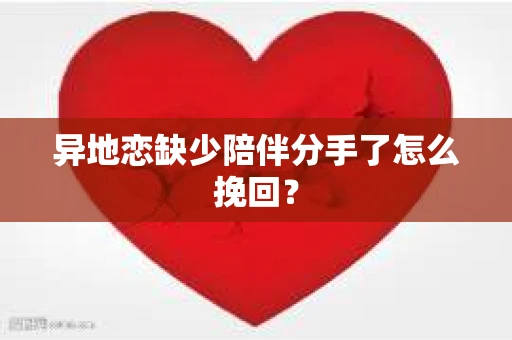 异地恋缺少陪伴分手了怎么挽回？