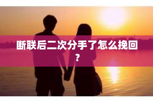 断联后二次分手了怎么挽回？
