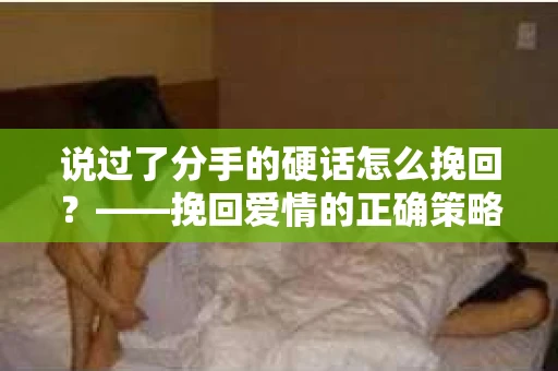 说过了分手的硬话怎么挽回？——挽回爱情的正确策略