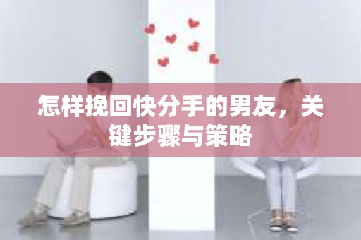 怎样挽回快分手的男友，关键步骤与策略