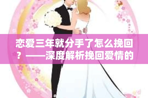 恋爱三年就分手了怎么挽回？——深度解析挽回爱情的策略