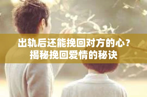 出轨后还能挽回对方的心？揭秘挽回爱情的秘诀