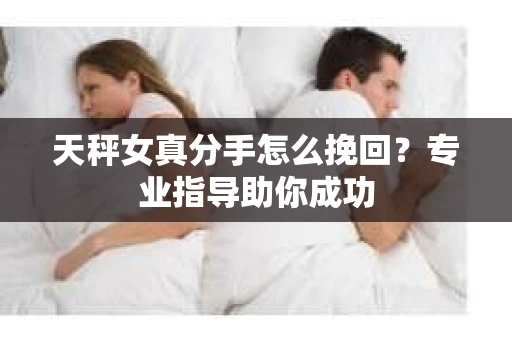 天秤女真分手怎么挽回？专业指导助你成功