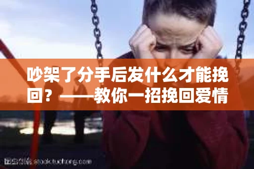 吵架了分手后发什么才能挽回？——教你一招挽回爱情的秘诀