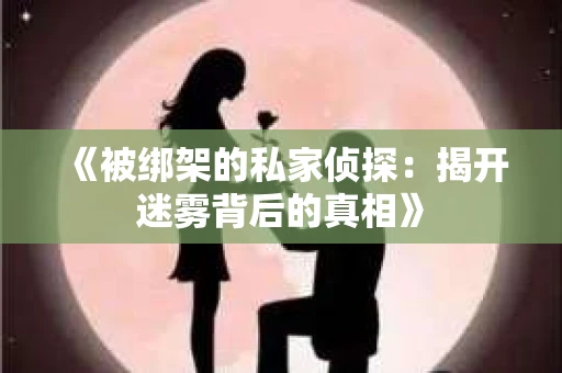 《被绑架的私家侦探：揭开迷雾背后的真相》