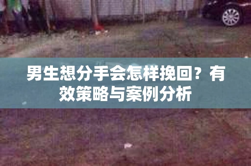 男生想分手会怎样挽回？有效策略与案例分析
